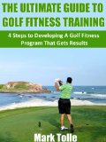 The Ultimate Guide To Golf Fitness Training: 4 Steps To Developing A Golf Fitness Program That Gets Results